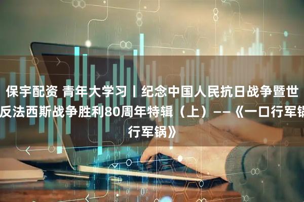 保宇配资 青年大学习丨纪念中国人民抗日战争暨世界反法西斯战争胜利80周年特辑（上）——《一口行军锅》