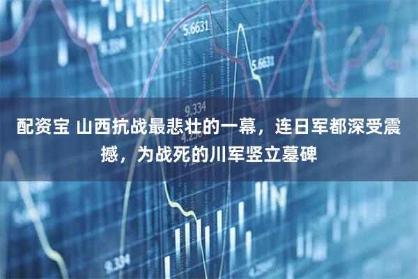 配资宝 山西抗战最悲壮的一幕，连日军都深受震撼，为战死的川军竖立墓碑