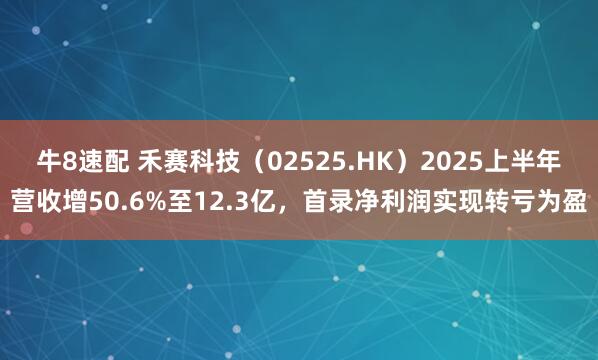 牛8速配 禾赛科技（02525.HK）2025上半年营收增50.6%至12.3亿，首录净利润实现转亏为盈