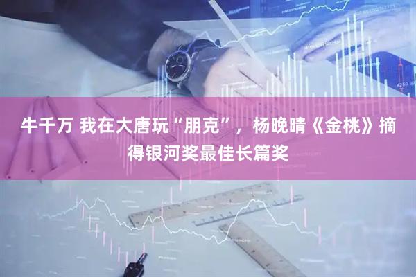 牛千万 我在大唐玩“朋克”，杨晚晴《金桃》摘得银河奖最佳长篇奖