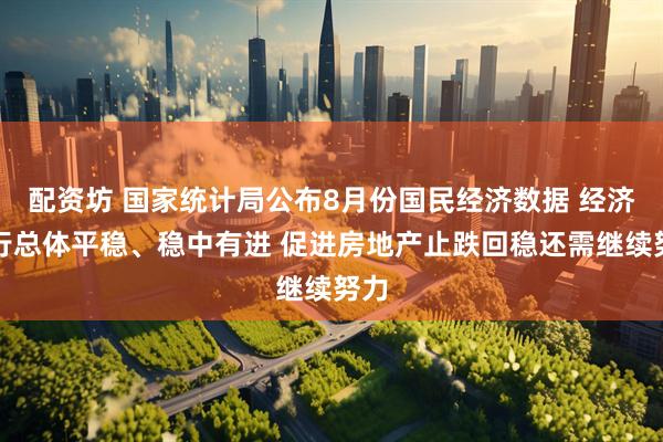 配资坊 国家统计局公布8月份国民经济数据 经济运行总体平稳、稳中有进 促进房地产止跌回稳还需继续努力