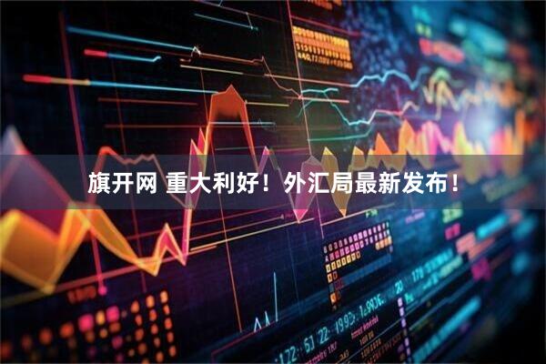 旗开网 重大利好！外汇局最新发布！
