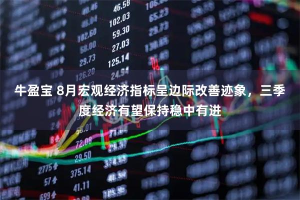 牛盈宝 8月宏观经济指标呈边际改善迹象，三季度经济有望保持稳中有进