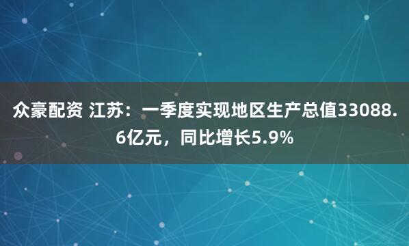 众豪配资 江苏：一季度实现地区生产总值33088.6亿元，同比增长5.9%