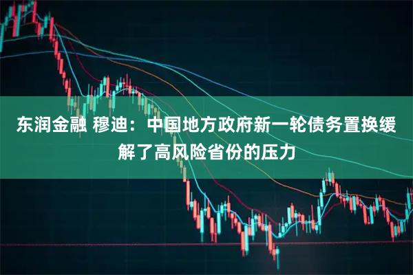 东润金融 穆迪：中国地方政府新一轮债务置换缓解了高风险省份的压力