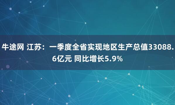 牛途网 江苏：一季度全省实现地区生产总值33088.6亿元 同比增长5.9%