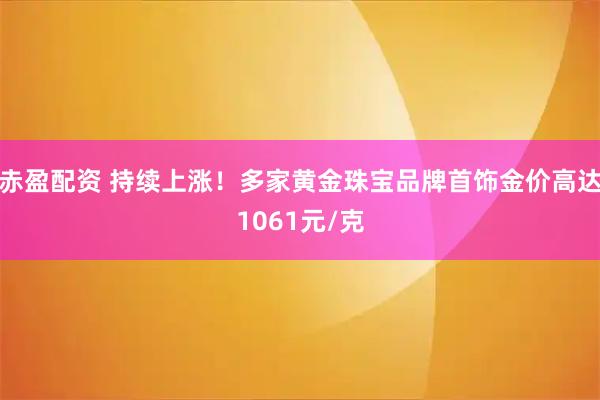 赤盈配资 持续上涨！多家黄金珠宝品牌首饰金价高达1061元/克