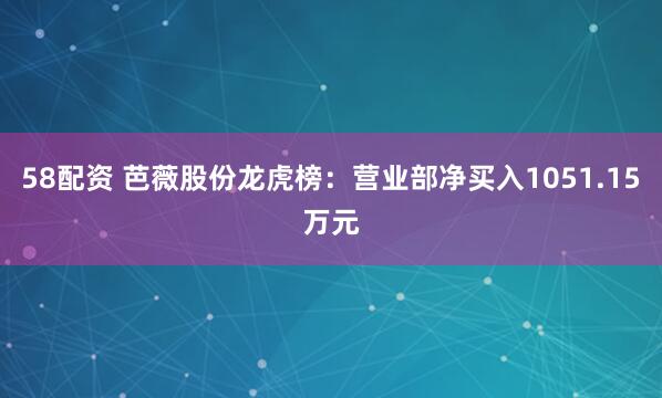 58配资 芭薇股份龙虎榜：营业部净买入1051.15万元