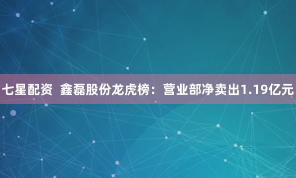 七星配资  鑫磊股份龙虎榜：营业部净卖出1.19亿元