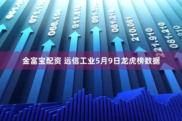 金富宝配资 远信工业5月9日龙虎榜数据