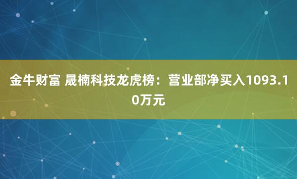 金牛财富 晟楠科技龙虎榜：营业部净买入1093.10万元