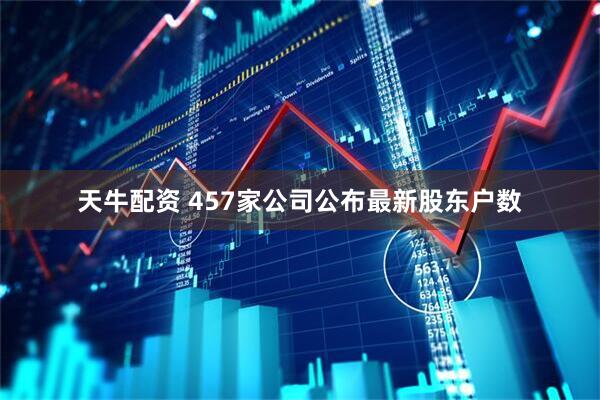 天牛配资 457家公司公布最新股东户数