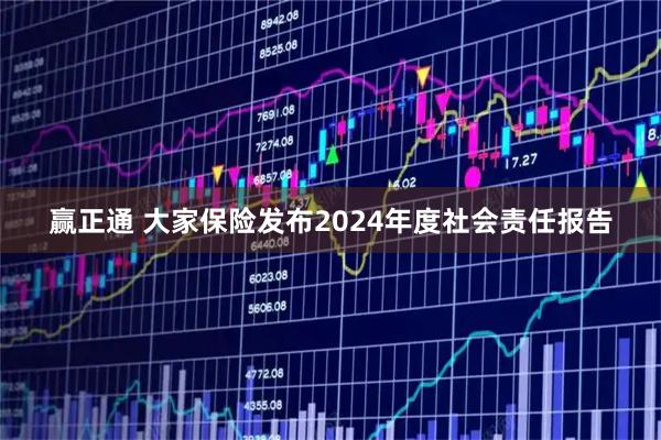 赢正通 大家保险发布2024年度社会责任报告