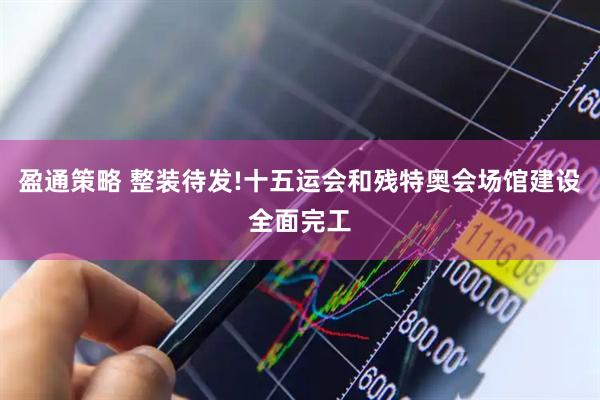 盈通策略 整装待发!十五运会和残特奥会场馆建设全面完工