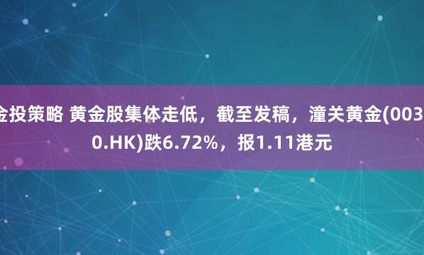 金投策略 黄金股集体走低，截至发稿，潼关黄金(00340.HK)跌6.72%，报1.11港元