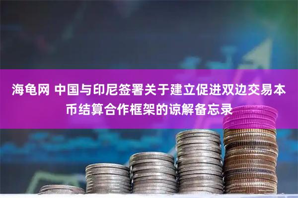 海龟网 中国与印尼签署关于建立促进双边交易本币结算合作框架的谅解备忘录