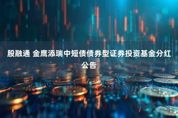 股融通 金鹰添瑞中短债债券型证券投资基金分红公告