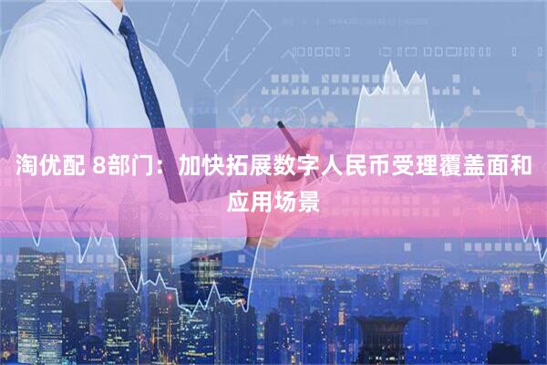 淘优配 8部门：加快拓展数字人民币受理覆盖面和应用场景