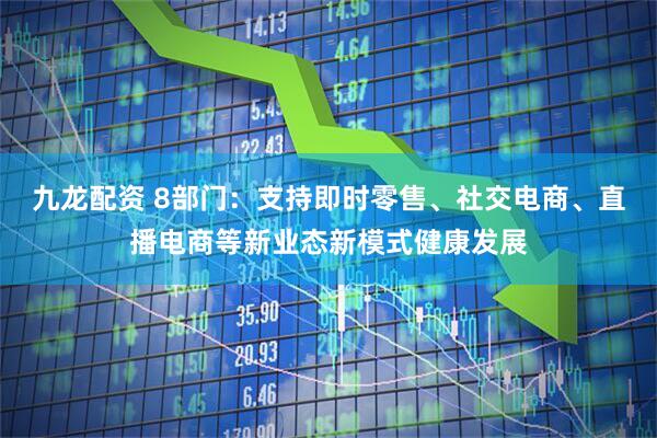 九龙配资 8部门：支持即时零售、社交电商、直播电商等新业态新模式健康发展