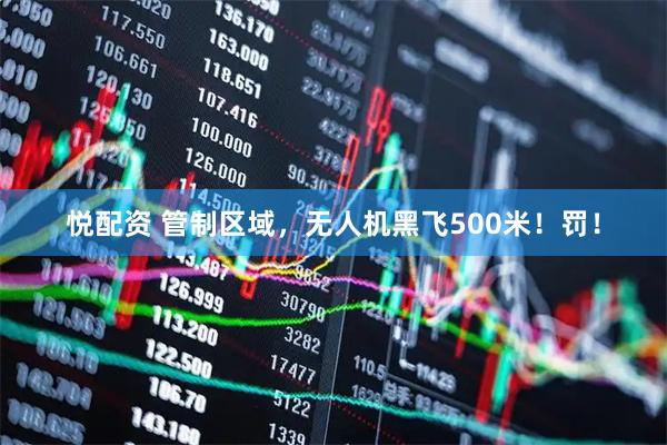 悦配资 管制区域，无人机黑飞500米！罚！