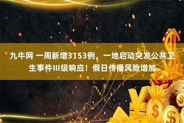 九牛网 一周新增3153例，一地启动突发公共卫生事件Ⅲ级响应！假日传播风险增加