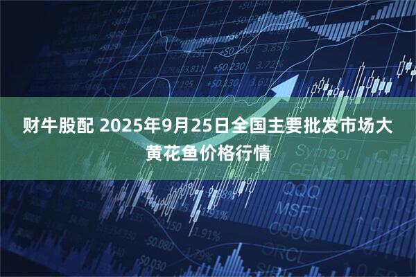 财牛股配 2025年9月25日全国主要批发市场大黄花鱼价格行情