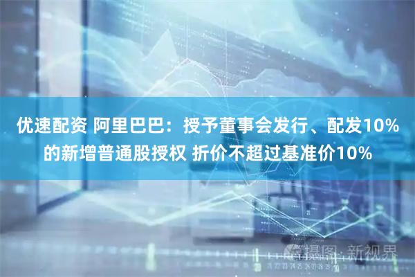 优速配资 阿里巴巴：授予董事会发行、配发10%的新增普通股授权 折价不超过基准价10%