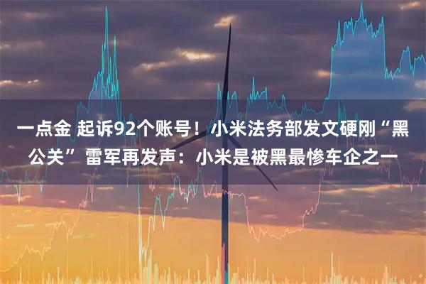 一点金 起诉92个账号！小米法务部发文硬刚“黑公关” 雷军再发声：小米是被黑最惨车企之一