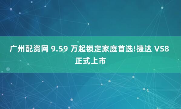 广州配资网 9.59 万起锁定家庭首选!捷达 VS8 正式上市