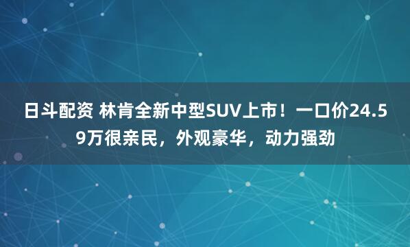 日斗配资 林肯全新中型SUV上市！一口价24.59万很亲民，外观豪华，动力强劲