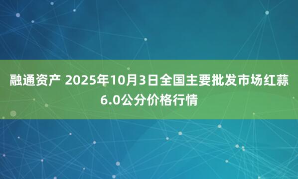融通资产 2025年10月3日全国主要批发市场红蒜6.0公分价格行情