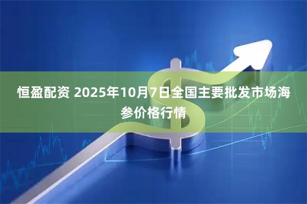 恒盈配资 2025年10月7日全国主要批发市场海参价格行情