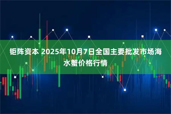 钜阵资本 2025年10月7日全国主要批发市场海水蟹价格行情