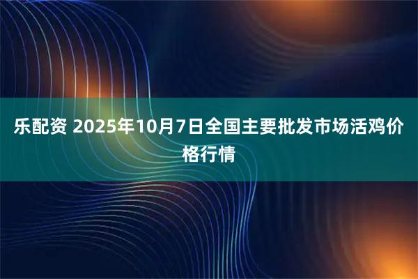 乐配资 2025年10月7日全国主要批发市场活鸡价格行情