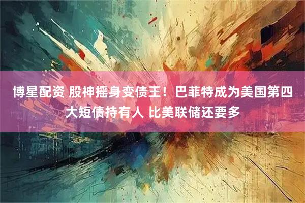 博星配资 股神摇身变债王！巴菲特成为美国第四大短债持有人 比美联储还要多