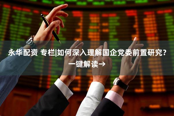 永华配资 专栏|如何深入理解国企党委前置研究？一键解读→