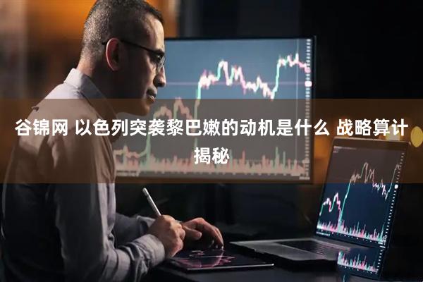 谷锦网 以色列突袭黎巴嫩的动机是什么 战略算计揭秘