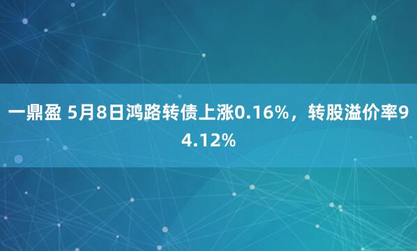 一鼎盈 5月8日鸿路转债上涨0.16%，转股溢价率94.12%