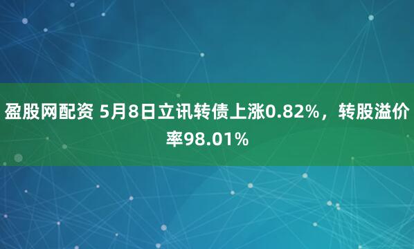 盈股网配资 5月8日立讯转债上涨0.82%，转股溢价率98.01%