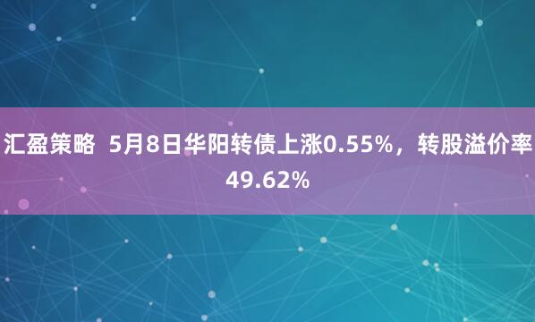 汇盈策略  5月8日华阳转债上涨0.55%，转股溢价率49.62%