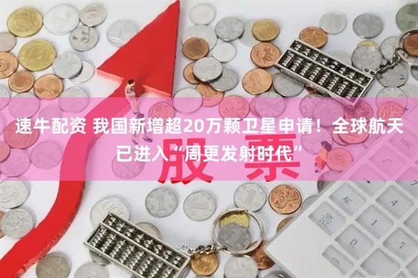 速牛配资 我国新增超20万颗卫星申请！全球航天已进入“周更发射时代”