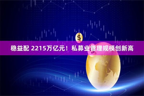 稳益配 2215万亿元！私募业管理规模创新高
