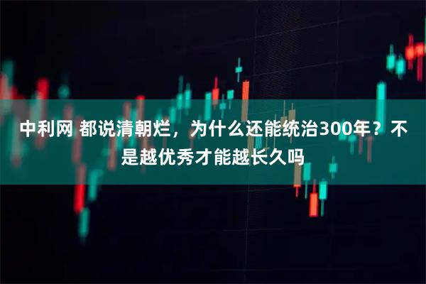 中利网 都说清朝烂，为什么还能统治300年？不是越优秀才能越长久吗