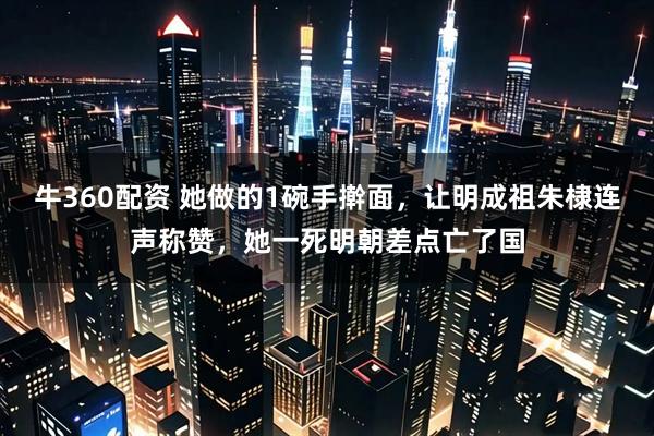 牛360配资 她做的1碗手擀面，让明成祖朱棣连声称赞，她一死明朝差点亡了国