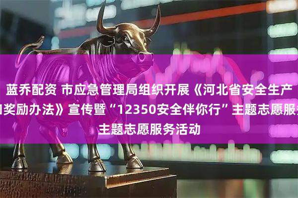 蓝乔配资 市应急管理局组织开展《河北省安全生产举报和奖励办法》宣传暨“12350安全伴你行”主题志愿服务活动