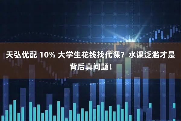 天弘优配 10% 大学生花钱找代课？水课泛滥才是背后真问题！