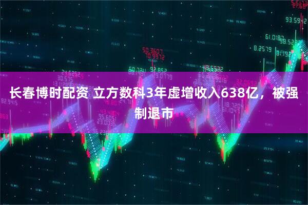 长春博时配资 立方数科3年虚增收入638亿，被强制退市
