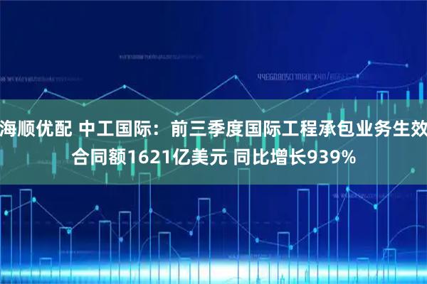 海顺优配 中工国际:前三季度国际工程承包业务生效合同额1621亿美元 同比增长939%