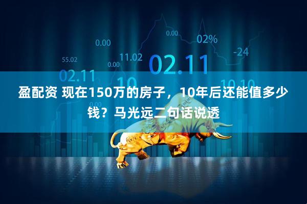 盈配资 现在150万的房子,10年后还能值多少钱?马光远二句话说透