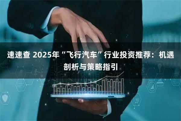 速速查 2025年“飞行汽车”行业投资推荐:机遇剖析与策略指引